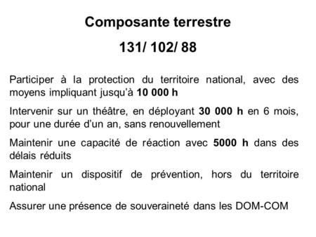 Composante terrestre 131/ 102/ 88 Participer à la protection du territoire national, avec des moyens impliquant jusquà 10 000 h Intervenir sur un théâtre,