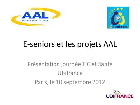 E-seniors et les projets AAL Présentation journée TIC et Santé Ubifrance Paris, le 10 septembre 2012.