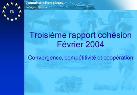 Politique régionale Commission Européenne FR Troisième rapport cohésion Février 2004 Convergence, compétitivité et coopération.
