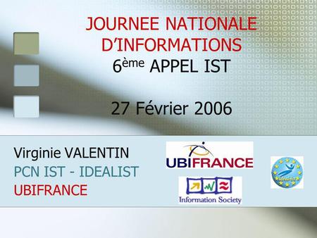 JOURNEE NATIONALE DINFORMATIONS 6 ème APPEL IST 27 Février 2006 Virginie VALENTIN PCN IST - IDEALIST UBIFRANCE.