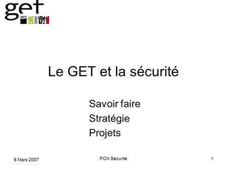 6 Mars 2007 PCN Sécurité1 Le GET et la sécurité Savoir faire Stratégie Projets.
