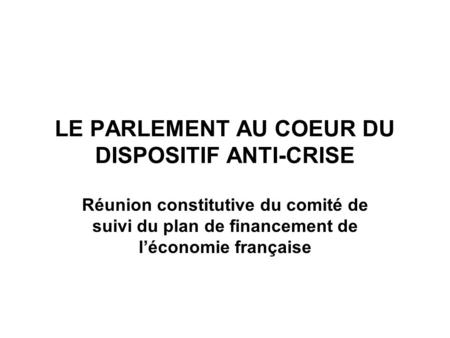 LE PARLEMENT AU COEUR DU DISPOSITIF ANTI-CRISE Réunion constitutive du comité de suivi du plan de financement de léconomie française.