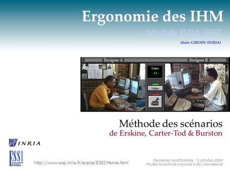 Ergonomie des IHM Module IHM, ESSI Alain GIBOIN (INRIA) Méthode des scénarios Dernières modifications : 5 octobre 2004 Modèle PowerPoint emprunté à SRI.