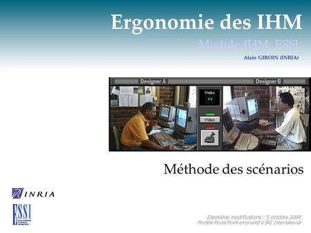 Ergonomie des IHM Module IHM, ESSI Alain GIBOIN (INRIA) Méthode des scénarios Dernières modifications : 5 octobre 2004 Modèle PowerPoint emprunté à SRI.
