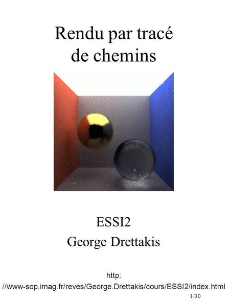 1/30 Rendu par tracé de chemins ESSI2 George Drettakis http: //www-sop.imag.fr/reves/George.Drettakis/cours/ESSI2/index.html.