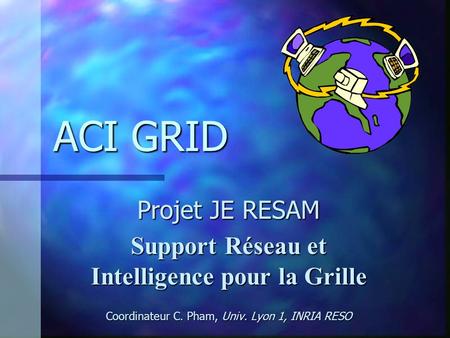 ACI GRID Projet JE RESAM Support Réseau et Intelligence pour la Grille Coordinateur C. Pham, Univ. Lyon 1, INRIA RESO.
