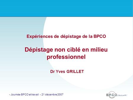 Expériences de dépistage de la BPCO Dépistage non ciblé en milieu professionnel Dr Yves GRILLET - Journée BPCO et travail - 21 décembre 2007.