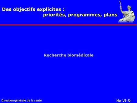Direction générale de la santé Recherche biomédicale Des objectifs explicites : priorités, programmes, plans Mo VI-5-1.