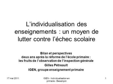 17 mai 2011IGEN - Individualisation en primaire - Besançon 1 Lindividualisation des enseignements : un moyen de lutter contre léchec scolaire Bilan et.