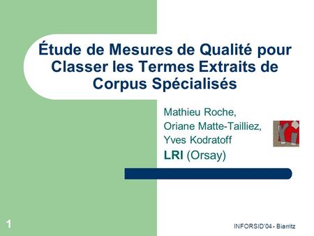 INFORSID'04 - Biarritz 1 Étude de Mesures de Qualité pour Classer les Termes Extraits de Corpus Spécialisés Mathieu Roche, Oriane Matte-Tailliez, Yves.