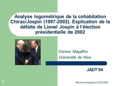 Réunion d'équipe du 23/03/2004 1 Analyse logométrique de la cohabitation Chirac/Jospin (1997-2002). Explication de la défaite de Lionel Jospin à lélection.
