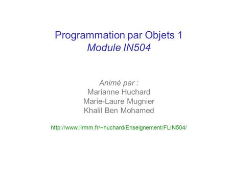 Programmation par Objets 1 Module IN504 Animé par : Marianne Huchard Marie-Laure Mugnier Khalil Ben Mohamed http://www.lirmm.fr/~huchard/Enseignement/FLIN504/