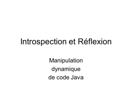 Introspection et Réflexion Manipulation dynamique de code Java.