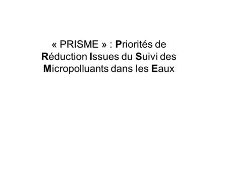 « PRISME » « PRISME » : Priorités de Réduction Issues du Suivi des Micropolluants dans les Eaux.