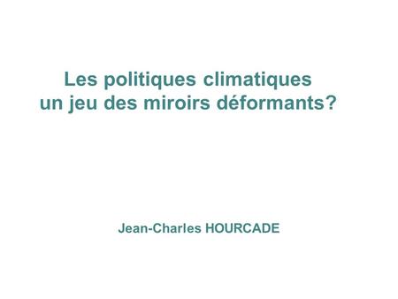 Les politiques climatiques un jeu des miroirs déformants? Jean-Charles HOURCADE.