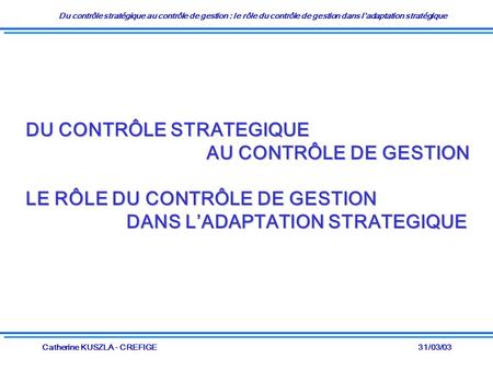 Du contrôle stratégique au contrôle de gestion : le rôle du contrôle de gestion dans ladaptation stratégique 31/03/03Catherine KUSZLA - CREFIGE DU CONTRÔLE.