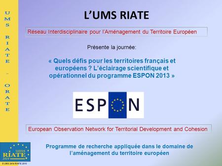 © UMS 2414 RIATE 2010 LUMS RIATE Réseau Interdisciplinaire pour lAménagement du Territoire Européen European Observation Network for Territorial Development.