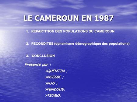 LE CAMEROUN EN 1987 1.REPARTITION DES POPULATIONS DU CAMEROUN 2.FECONDITES (dynamisme démographique des populations) 3. CONCLUSION Présenté par : QUENTIN.