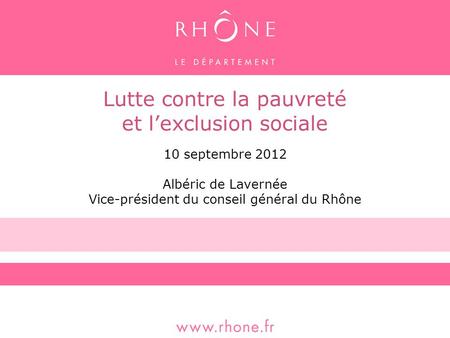 Lutte contre la pauvreté et lexclusion sociale 10 septembre 2012 Albéric de Lavernée Vice-président du conseil général du Rhône.