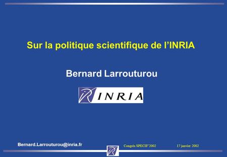 Congrès SPECIF2002 17 janvier 2002 Sur la politique scientifique de lINRIA Bernard Larrouturou