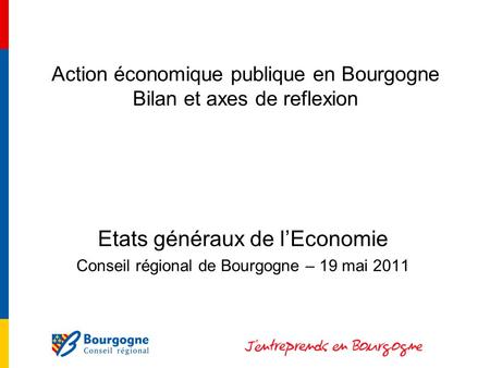 Action économique publique en Bourgogne Bilan et axes de reflexion Etats généraux de lEconomie Conseil régional de Bourgogne – 19 mai 2011.