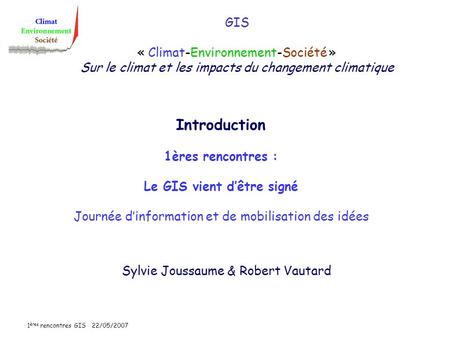 1 ères rencontres GIS 22/05/2007 GIS « Climat-Environnement-Société » Sur le climat et les impacts du changement climatique Sylvie Joussaume & Robert Vautard.