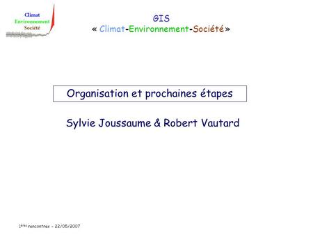1 ères rencontres – 22/05/2007 GIS « Climat-Environnement-Société » Sylvie Joussaume & Robert Vautard Organisation et prochaines étapes.