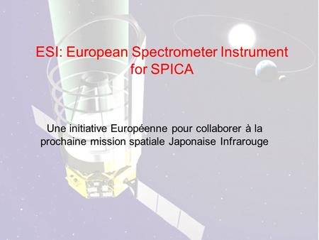 ESI: European Spectrometer Instrument for SPICA Une initiative Européenne pour collaborer à la prochaine mission spatiale Japonaise Infrarouge.