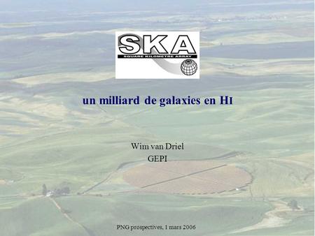 SKA Wim van Driel GEPI PNG prospectives, 1 mars 2006 un milliard de galaxies en H I.