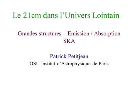 Le 21cm dans lUnivers Lointain Grandes structures – Emission / Absorption SKA Patrick Petitjean OSU Institut dAstrophysique de Paris.