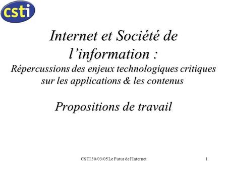 CSTI 30/03/05 Le Futur de l'Internet1 Internet et Société de linformation : Répercussions des enjeux technologiques critiques sur les applications & les.