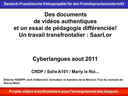 1 Des documents de vidéos authentiques et un essai de pédagogie différenciée! Un travail transfrontalier : SaarLor Cyberlangues aout 2011 CRDP / Salle.