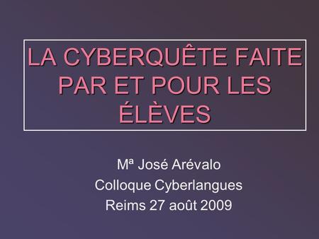 LA CYBERQUÊTE FAITE PAR ET POUR LES ÉLÈVES Mª José Arévalo Colloque Cyberlangues Reims 27 août 2009.