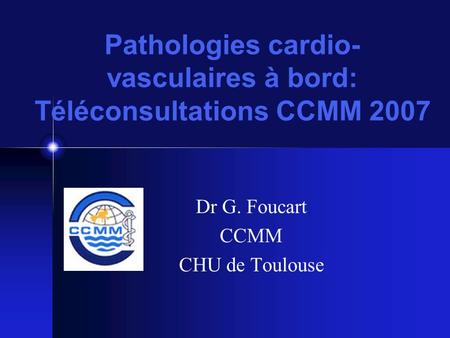 Pathologies cardio- vasculaires à bord: Téléconsultations CCMM 2007 Dr G. Foucart CCMM CHU de Toulouse.