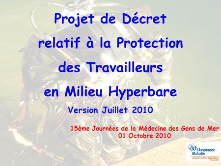Projet de Décret relatif à la Protection des Travailleurs en Milieu Hyperbare Version Juillet 2010 15ème Journées de la Médecine des Gens de Mer 01 Octobre.