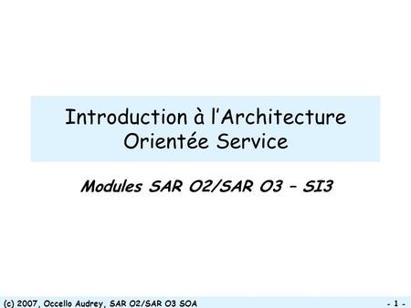 (c) 2007, Occello Audrey, SAR O2/SAR O3 SOA - 1 - Introduction à lArchitecture Orientée Service Modules SAR O2/SAR O3 – SI3.