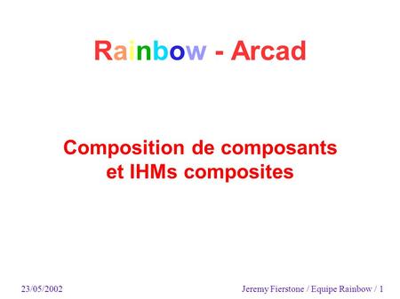 Rainbow - Arcad Composition de composants et IHMs composites 23/05/2002 Jeremy Fierstone / Equipe Rainbow / 1.