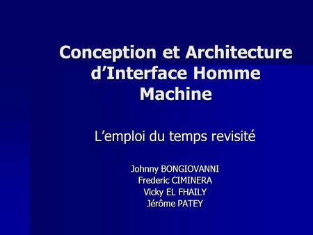 Conception et Architecture dInterface Homme Machine Lemploi du temps revisité Johnny BONGIOVANNI Frederic CIMINERA Vicky EL FHAILY Jérôme PATEY.
