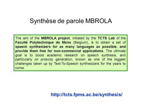 Synthèse de parole MBROLA The aim of the MBROLA project, initiated by the TCTS Lab of the Faculté Polytechnique de Mons (Belgium), is to obtain a set of.