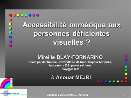 Colloque LECAinternet, 30 mai 2005 1 Accessibilité numérique aux personnes déficientes visuelles ? Mireille BLAY-FORNARINO Ecole polytechnique Universitaire.