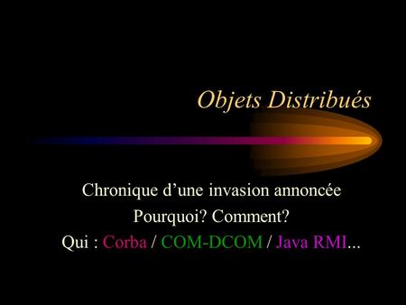 Objets Distribués Chronique dune invasion annoncée Pourquoi? Comment? Qui : Corba / COM-DCOM / Java RMI...
