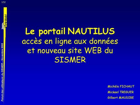 1/32 Forum des utilisateurs du SISMER – Novembre 2005 Le portail NAUTILUS accès en ligne aux données et nouveau site WEB du SISMER Michèle FICHAUT Mickael.