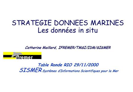 STRATEGIE DONNEES MARINES Les données in situ Catherine Maillard, IFREMER/TMSI/IDM/SISMER SISMER Table Ronde RIO 29/11/2000 SISMER Systèmes dInformations.