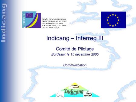 Comité de pilotage (Rochefort le 20 mai 2005) Indicang – Interreg III Comité de Pilotage Bordeaux le 15 décembre 2005 Communication.