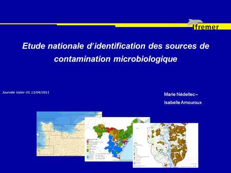 Etude nationale d’identification des sources de contamination microbiologique Journée Valor-IG 13/04/2011 Marie Nédellec – Isabelle Amouroux.