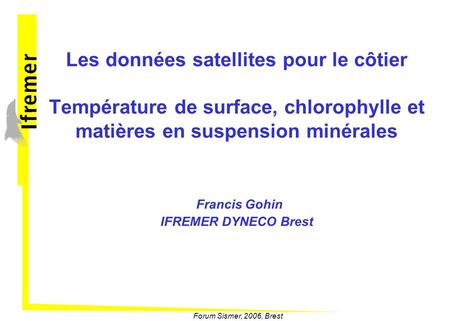 Les données satellites pour le côtier Température de surface, chlorophylle et matières en suspension minérales Francis Gohin IFREMER DYNECO Brest Forum.