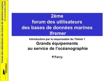 Forum des utilisateurs des bases de données marines 23 novembre 2006 2ème forum des utilisateurs des bases de données marines Ifremer Introduction par.