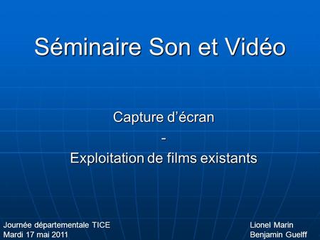 Séminaire Son et Vidéo Capture décran - Exploitation de films existants Lionel Marin Benjamin Guelff Journée départementale TICE Mardi 17 mai 2011.