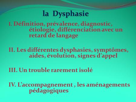 La Dysphasie I. Définition, prévalence, diagnostic, étiologie, différenciation avec un retard de langage II. Les différentes dysphasies, symptômes, aides,