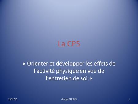 La CP5 « Orienter et développer les effets de l’activité physique en vue de l’entretien de soi » 28/11/10 Groupe REX CP5.
